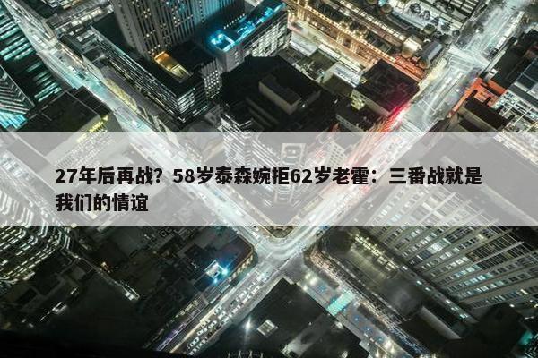 27年后再战？58岁泰森婉拒62岁老霍：三番战就是我们的情谊