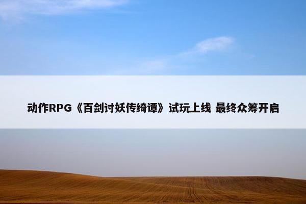 动作RPG《百剑讨妖传绮谭》试玩上线 最终众筹开启