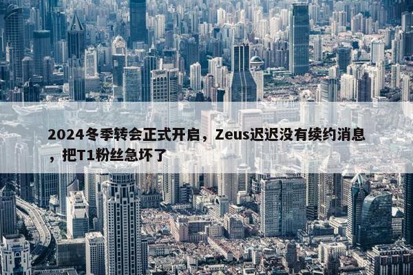 2024冬季转会正式开启，Zeus迟迟没有续约消息，把T1粉丝急坏了