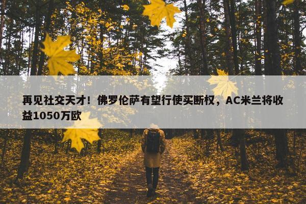 再见社交天才！佛罗伦萨有望行使买断权，AC米兰将收益1050万欧