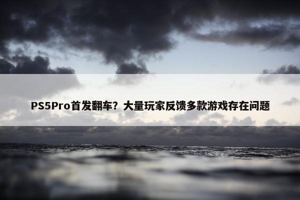 PS5Pro首发翻车？大量玩家反馈多款游戏存在问题