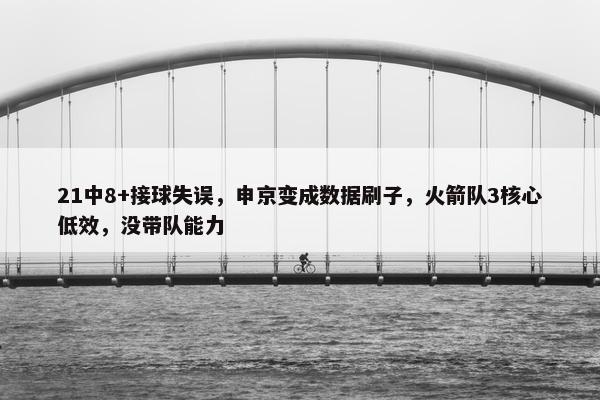 21中8+接球失误，申京变成数据刷子，火箭队3核心低效，没带队能力