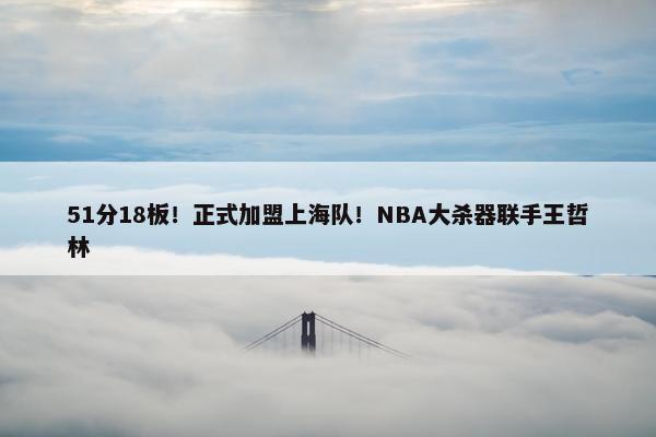 51分18板！正式加盟上海队！NBA大杀器联手王哲林