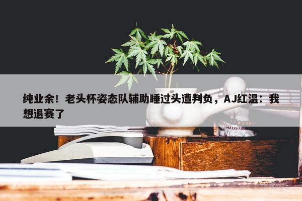 纯业余！老头杯姿态队辅助睡过头遭判负，AJ红温：我想退赛了