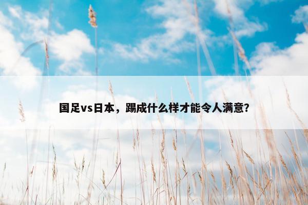 国足vs日本，踢成什么样才能令人满意？