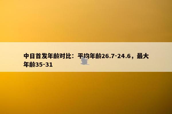 中日首发年龄对比：平均年龄26.7-24.6，最大年龄35-31