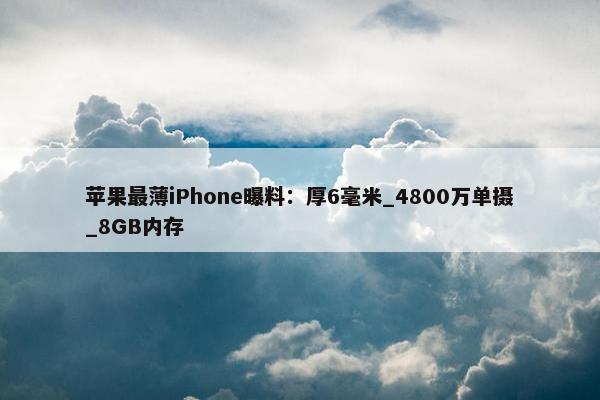 苹果最薄iPhone曝料：厚6毫米_4800万单摄_8GB内存