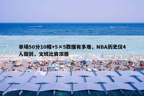 单场50分10帽+5×5数据有多难，NBA历史仅4人做到，文班比肩浓眉