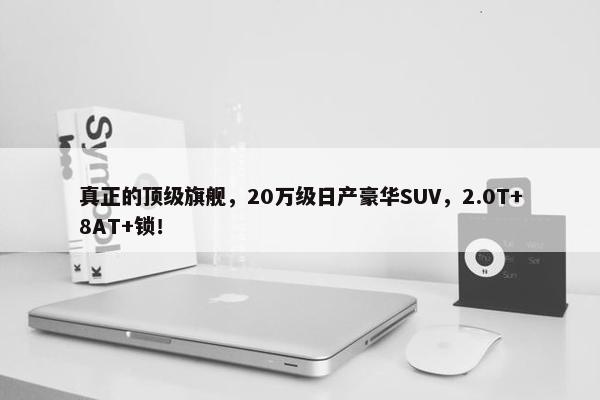 真正的顶级旗舰，20万级日产豪华SUV，2.0T+8AT+锁！