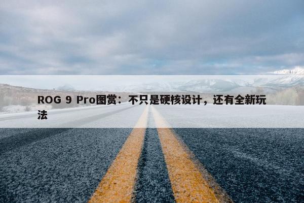 ROG 9 Pro图赏：不只是硬核设计，还有全新玩法