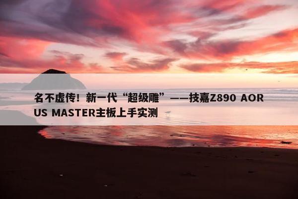 名不虚传！新一代“超级雕”——技嘉Z890 AORUS MASTER主板上手实测