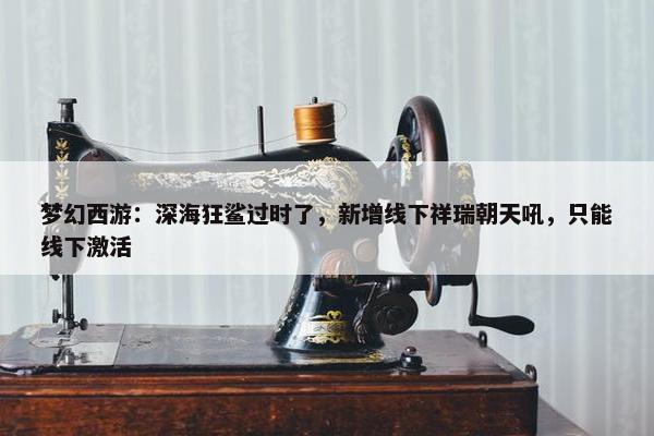 梦幻西游：深海狂鲨过时了，新增线下祥瑞朝天吼，只能线下激活