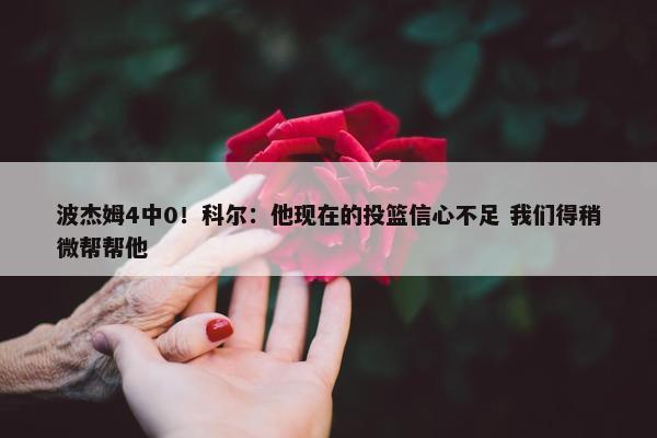 波杰姆4中0！科尔：他现在的投篮信心不足 我们得稍微帮帮他