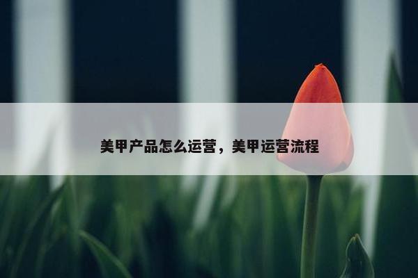 美甲产品怎么运营，美甲运营流程