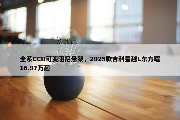 全系CCD可变阻尼悬架，2025款吉利星越L东方曜16.97万起