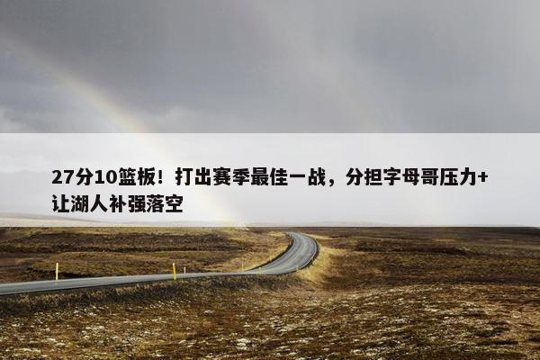 27分10篮板！打出赛季最佳一战，分担字母哥压力+让湖人补强落空