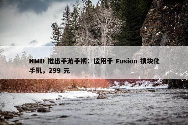 HMD 推出手游手柄：适用于 Fusion 模块化手机，299 元