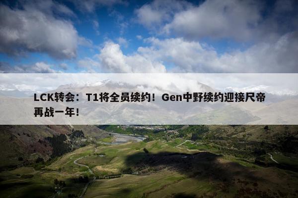 LCK转会：T1将全员续约！Gen中野续约迎接尺帝再战一年！