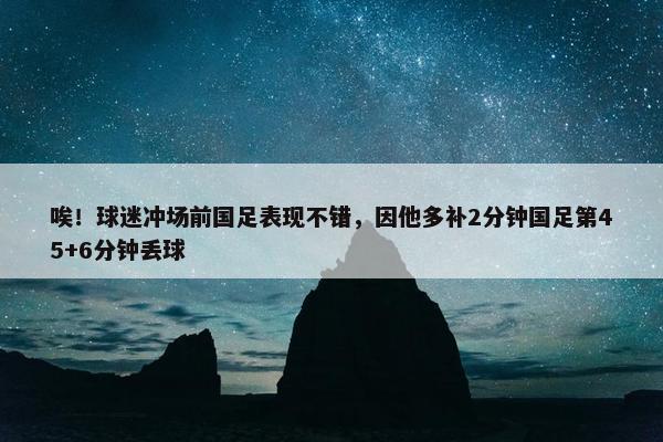 唉！球迷冲场前国足表现不错，因他多补2分钟国足第45+6分钟丢球