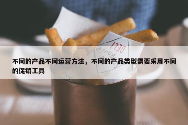 不同的产品不同运营方法，不同的产品类型需要采用不同的促销工具