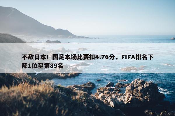 不敌日本！国足本场比赛扣4.76分，FIFA排名下降1位至第89名