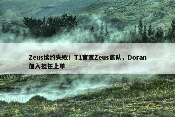 Zeus续约失败！T1官宣Zeus离队，Doran加入担任上单