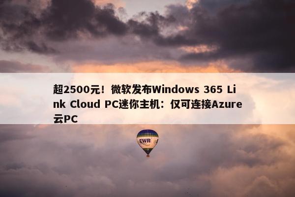 超2500元！微软发布Windows 365 Link Cloud PC迷你主机：仅可连接Azure云PC