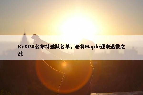 KeSPA公布特邀队名单，老将Maple迎来退役之战