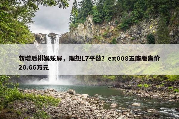 新增后排娱乐屏，理想L7平替？eπ008五座版售价20.66万元