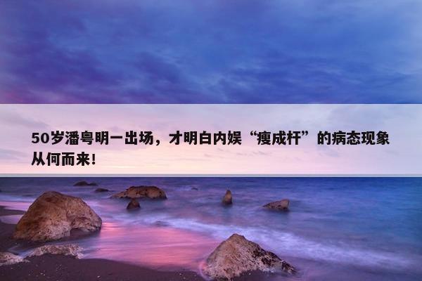 50岁潘粤明一出场，才明白内娱“瘦成杆”的病态现象从何而来！