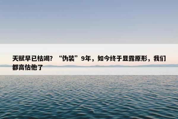 天赋早已枯竭？“伪装”9年，如今终于显露原形，我们都高估他了