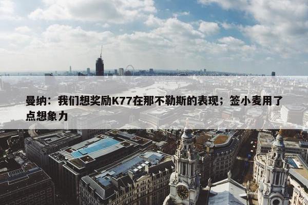 曼纳：我们想奖励K77在那不勒斯的表现；签小麦用了点想象力