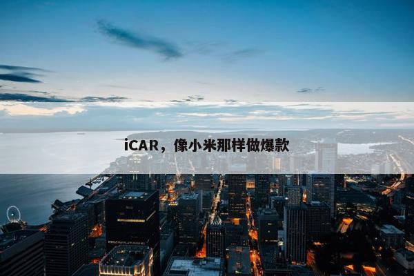 iCAR，像小米那样做爆款