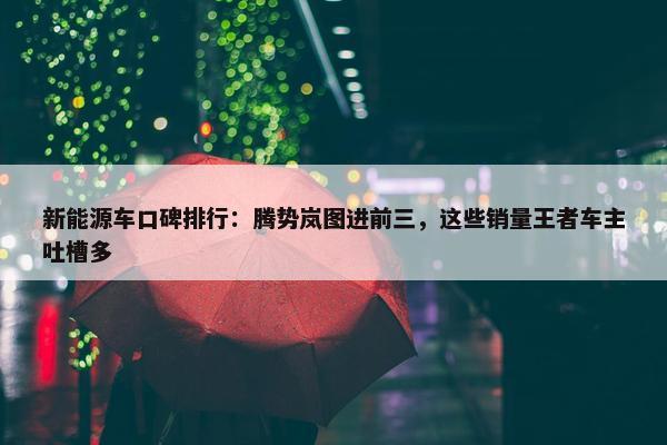 新能源车口碑排行：腾势岚图进前三，这些销量王者车主吐槽多