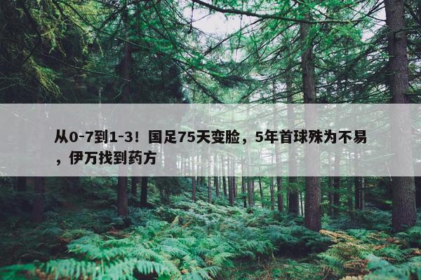 从0-7到1-3！国足75天变脸，5年首球殊为不易，伊万找到药方