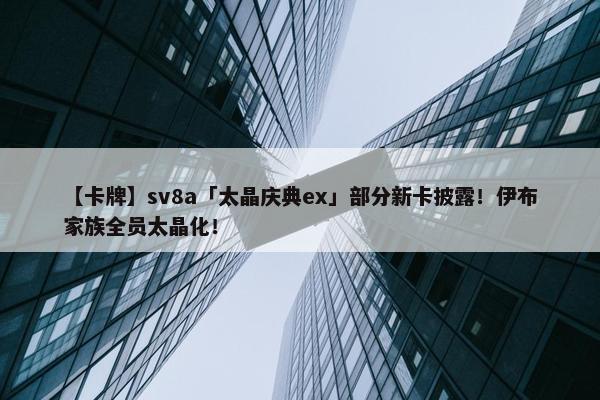 【卡牌】sv8a「太晶庆典ex」部分新卡披露！伊布家族全员太晶化！