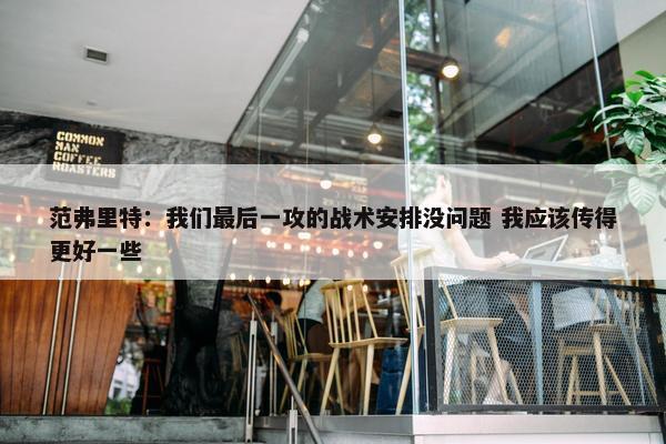 范弗里特：我们最后一攻的战术安排没问题 我应该传得更好一些