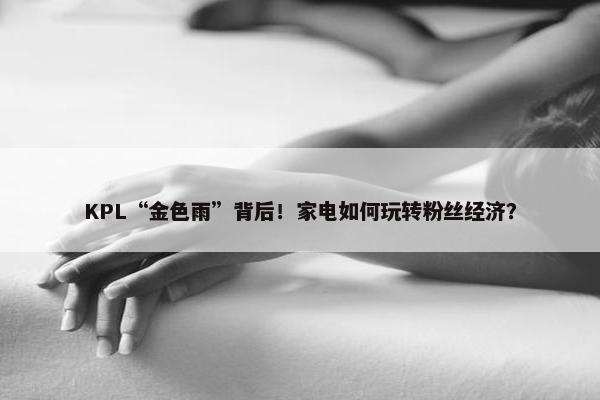 KPL“金色雨”背后！家电如何玩转粉丝经济？