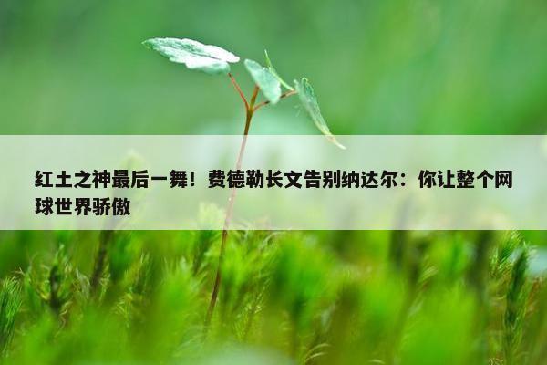 红土之神最后一舞！费德勒长文告别纳达尔：你让整个网球世界骄傲