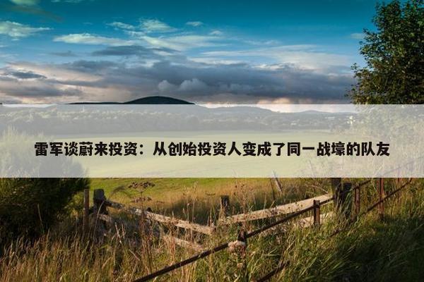 雷军谈蔚来投资：从创始投资人变成了同一战壕的队友