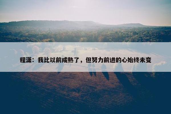 程潇：我比以前成熟了，但努力前进的心始终未变