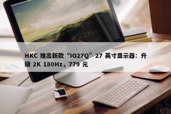 HKC 推出新款“IG27Q”27 英寸显示器：升级 2K 180Hz，779 元