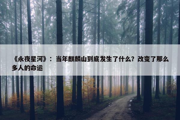 《永夜星河》：当年麒麟山到底发生了什么？改变了那么多人的命运