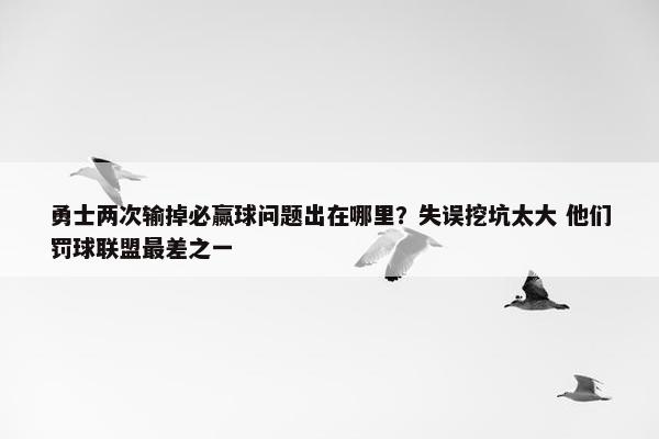 勇士两次输掉必赢球问题出在哪里？失误挖坑太大 他们罚球联盟最差之一