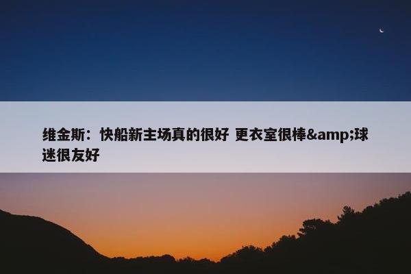 维金斯：快船新主场真的很好 更衣室很棒&球迷很友好