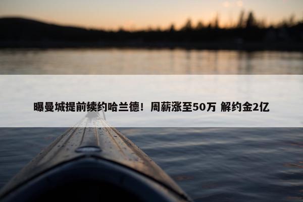 曝曼城提前续约哈兰德！周薪涨至50万 解约金2亿