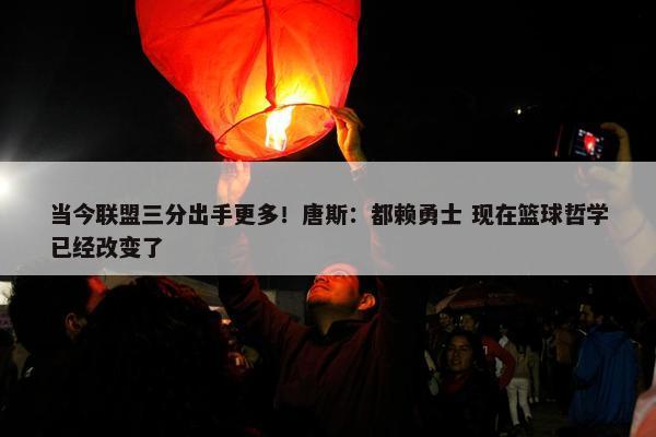 当今联盟三分出手更多！唐斯：都赖勇士 现在篮球哲学已经改变了