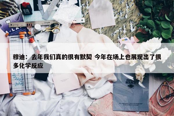 穆迪：去年我们真的很有默契 今年在场上也展现出了很多化学反应