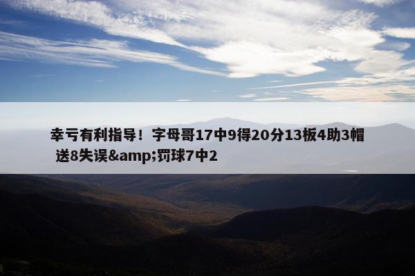 幸亏有利指导！字母哥17中9得20分13板4助3帽 送8失误&罚球7中2