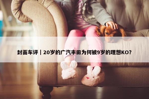 封面车评｜20岁的广汽丰田为何被9岁的理想KO？